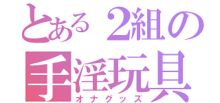 とある２組の手淫玩具（オナグッズ）