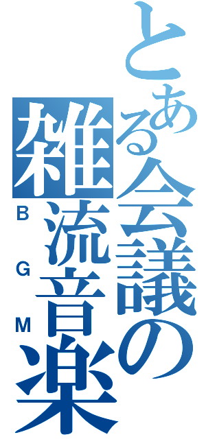 とある会議の雑流音楽（Ｂ　Ｇ　Ｍ）