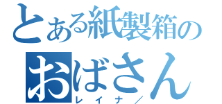 とある紙製箱のおばさん（レイナ／）