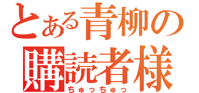 とある青柳の購読者様（ちゅっちゅっ）