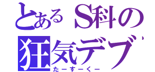 とあるＳ科の狂気デブ（たーすーくー）