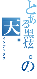 とある黑炫。の天煞（インデックス）