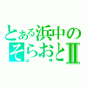 とある浜中のそらおとⅡ（山崎）