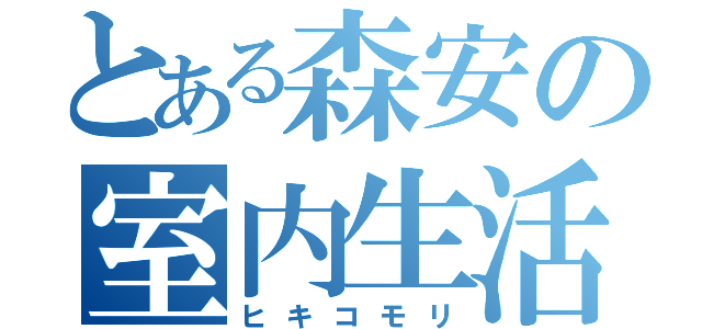 とある森安の室内生活（ヒキコモリ）