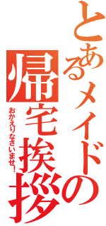 とあるメイドの帰宅挨拶（おかえりなさいませ！）