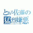 とある佐藤の猛烈嫌悪（こいつはもうマジで無理）