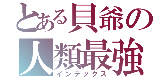 とある貝爺の人類最強（インデックス）