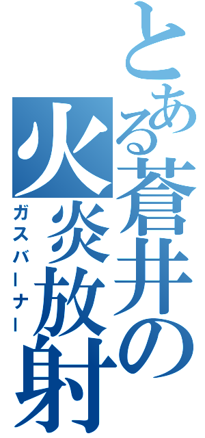 とある蒼井の火炎放射（ガスバーナー）