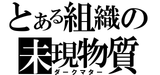 とある組織の未現物質（ダークマター）