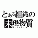 とある組織の未現物質（ダークマター）