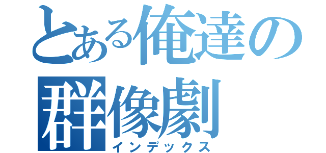 とある俺達の群像劇（インデックス）