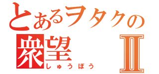 とあるヲタクの衆望Ⅱ（しゅうぼう）