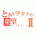 とあるヲタクの衆望Ⅱ（しゅうぼう）