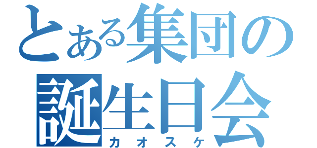 とある集団の誕生日会（カオスケ）