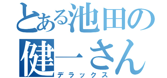 とある池田の健一さん（デラックス）