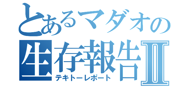 とあるマダオの生存報告Ⅱ（テキトーレポート）