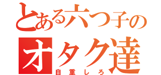 とある六つ子のオタク達（自重しろ）