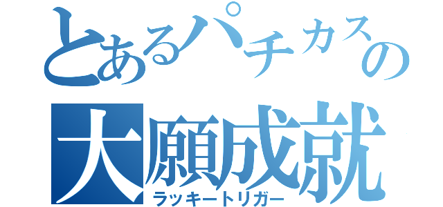 とあるパチカスの大願成就（ラッキートリガー）