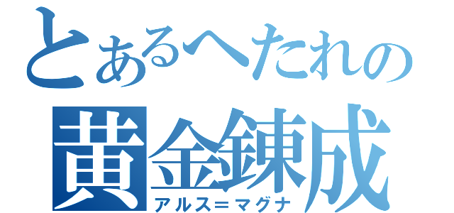 とあるへたれの黄金錬成（アルス＝マグナ）