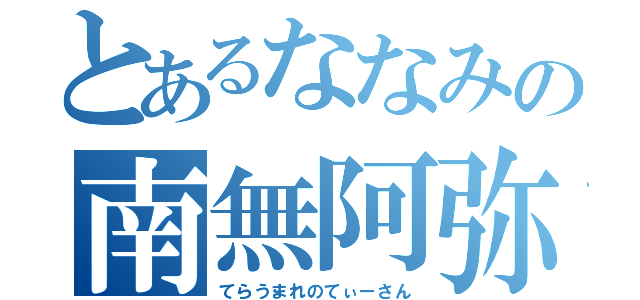 とあるななみの南無阿弥陀（てらうまれのてぃーさん）