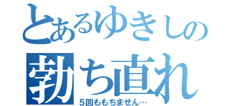 とあるゆきしの勃ち直れ（５回ももちません…）