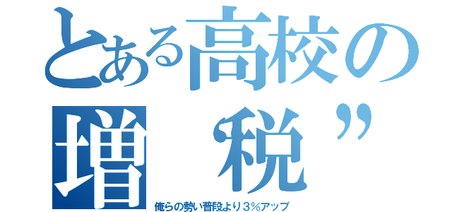 とある高校の増“税”祭（俺らの勢い普段より３％アップ）