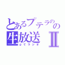 とあるプテラのの生放送Ⅱ（ぷてラジオ）