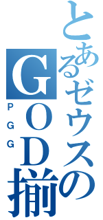 とあるゼウスのＧＯＤ揃い（ＰＧＧ ）