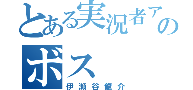 とある実況者アンチのボス（伊瀬谷龍介）