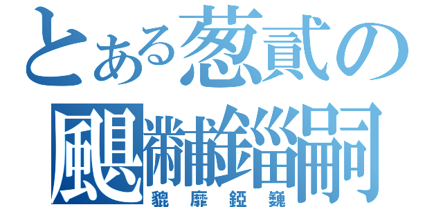 とある葱貳の颶黼錙嗣（貔靡錏巍）