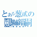 とある葱貳の颶黼錙嗣（貔靡錏巍）