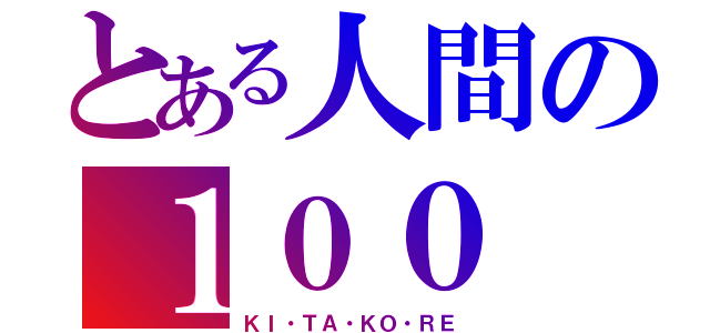 とある人間の１００（ＫＩ・ＴＡ・ＫＯ・ＲＥ）