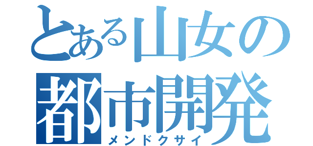 とある山女の都市開発（メンドクサイ）