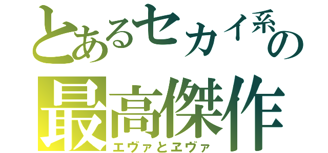 とあるセカイ系の最高傑作（エヴァとヱヴァ）