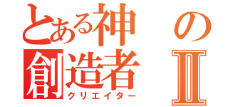 とある神の創造者Ⅱ（クリエイター）