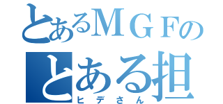 とあるＭＧＦのとある担当（ヒデさん）