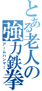 とある老人の強力鉄拳（アームハンマー）