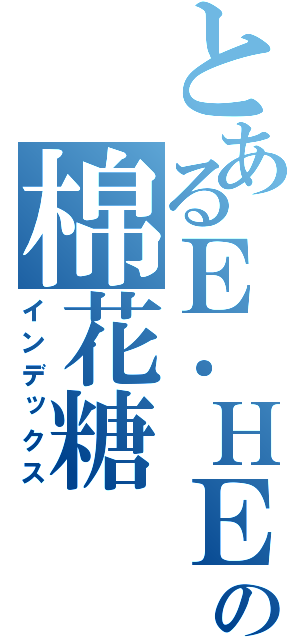 とあるＥ．ＨＥＲＯの棉花糖（インデックス）