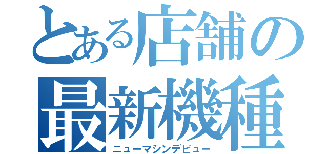 とある店舗の最新機種情報（ニューマシンデビュー）