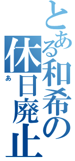 とある和希の休日廃止計画（あ）