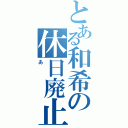 とある和希の休日廃止計画（あ）