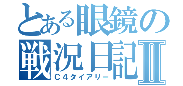 とある眼鏡の戦況日記Ⅱ（Ｃ４ダイアリー）