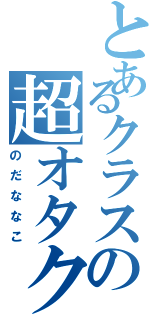 とあるクラスの超オタク（のだななこ）