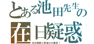 とある池田先生の在日疑惑（在日朝鮮人教祖の大暴走！）