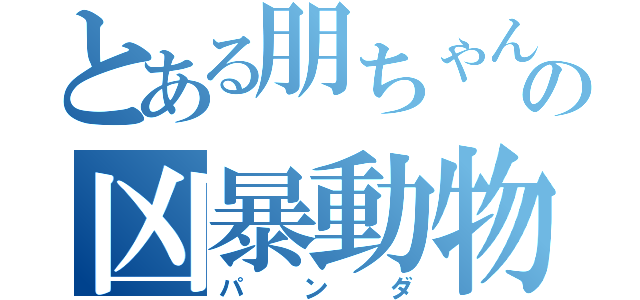 とある朋ちゃんの凶暴動物（パンダ）