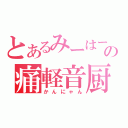 とあるみーはーの痛軽音厨（かんにゃん）