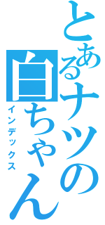 とあるナツの白ちゃん（インデックス）