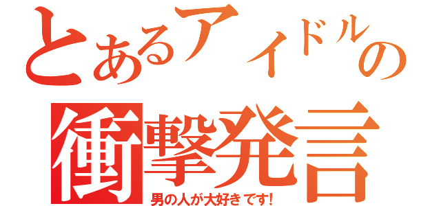 とあるアイドルの衝撃発言（男の人が大好きです！）