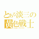 とある淡三の黄色戦士（イエローファイター）