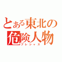 とある東北の危険人物（プレシャス）